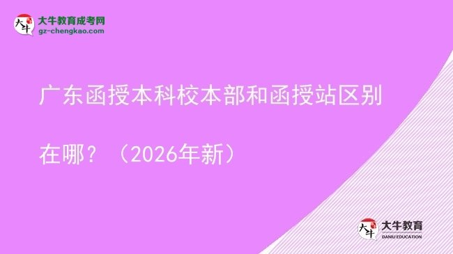 【圖解】廣東函授本科校本部和函授站區(qū)別在哪？（2026年新）