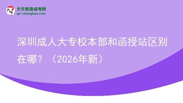 深圳成人大專校本部和函授站區(qū)別在哪？（2026年新）圖片