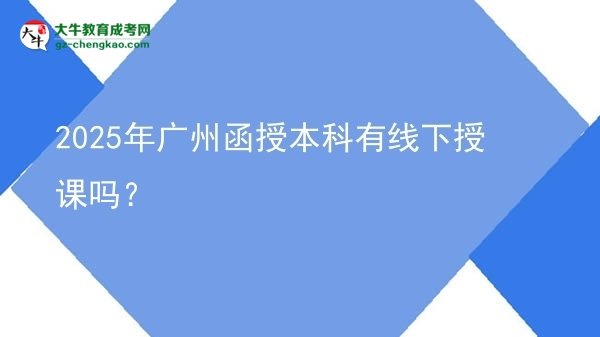 2025年廣州函授本科有線下授課嗎？圖片