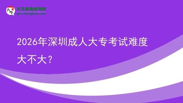 2026年深圳成人大?？荚囯y度大不大？圖片