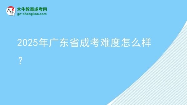 【科普】2025年廣東省成考難度怎么樣？