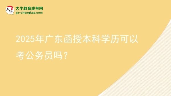 2025年廣東函授本科學(xué)歷可以考公務(wù)員嗎？圖片