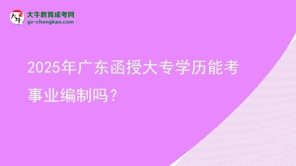 2025年廣東函授大專學(xué)歷能考事業(yè)編制嗎？圖片