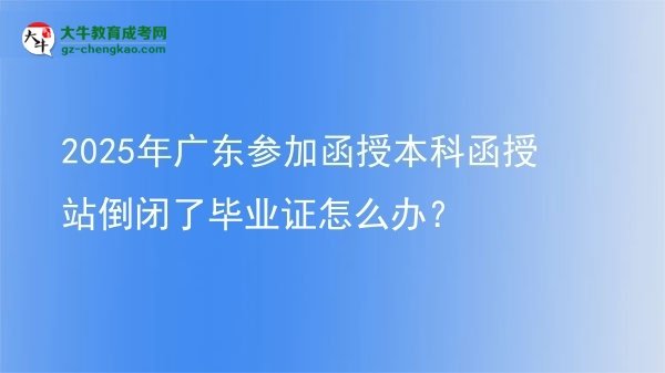 2025年廣東參加函授本科函授站倒閉了畢業(yè)證怎么辦？圖片