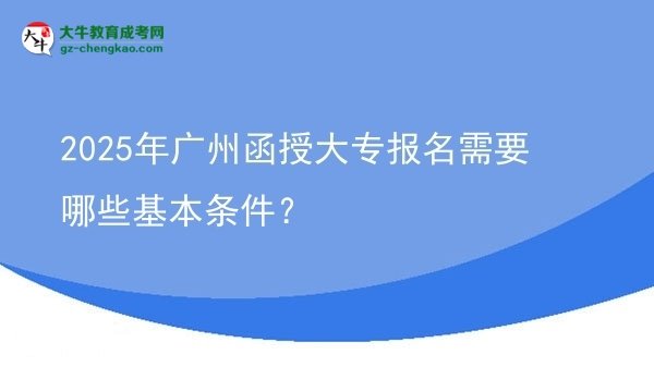 2025年廣州函授大專報(bào)名需要哪些基本條件?圖片
