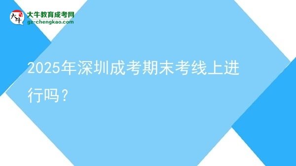 2025年深圳成考期末考線上進(jìn)行嗎？圖片