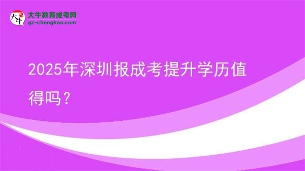 【圖文】2025年深圳報(bào)成考提升學(xué)歷值得嗎？