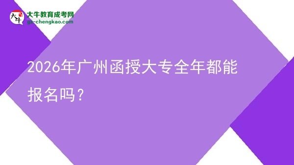 2026年廣州函授大專全年都能報名嗎?圖片