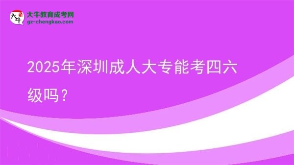 2025年深圳成人大專能考四六級嗎？圖片