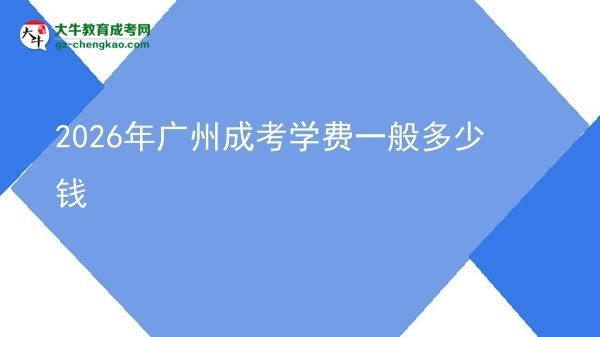2026年廣州成考學費一般多少錢圖片