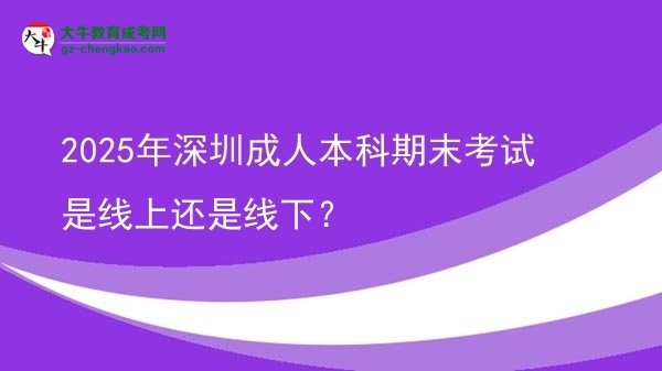 2025年深圳成人本科期末考試是線上還是線下？圖片