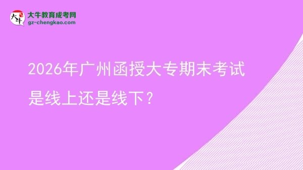 2026年廣州函授大專期末考試是線上還是線下？圖片