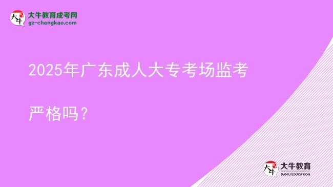 2025年廣東成人大?？紙霰O(jiān)考嚴(yán)格嗎？圖片