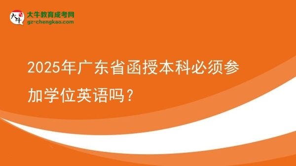 【圖文】2025年廣東省函授本科必須參加學(xué)位英語(yǔ)嗎？