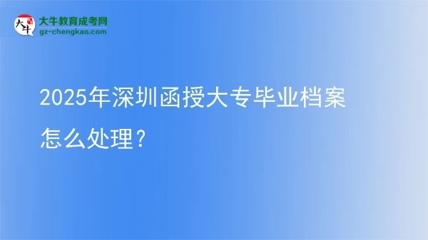 2025年深圳函授大專畢業(yè)檔案怎么處理？圖片
