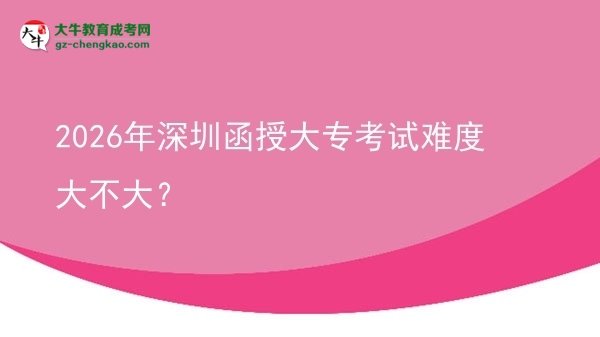2026年深圳函授大?？荚囯y度大不大？圖片