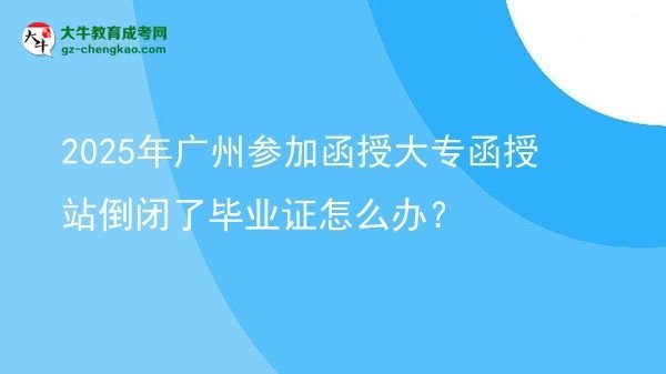 2025年廣州參加函授大專函授站倒閉了畢業(yè)證怎么辦？圖片