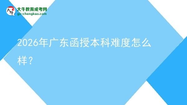 【科普】2026年廣東函授本科難度怎么樣？