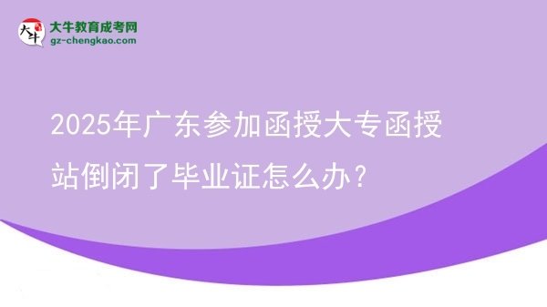 2025年廣東參加函授大專函授站倒閉了畢業(yè)證怎么辦？圖片