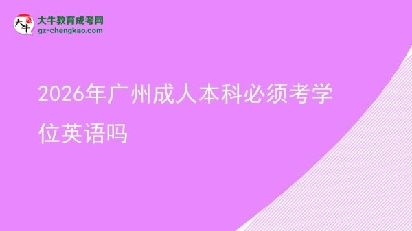 2026年廣州成人本科必須考學(xué)位英語(yǔ)嗎圖片