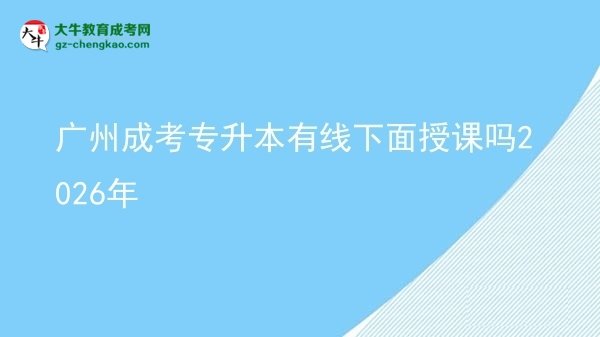 廣州成考專升本有線下面授課嗎2026年圖片
