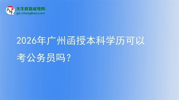 【圖文】2026年廣州函授本科學(xué)歷可以考公務(wù)員嗎？
