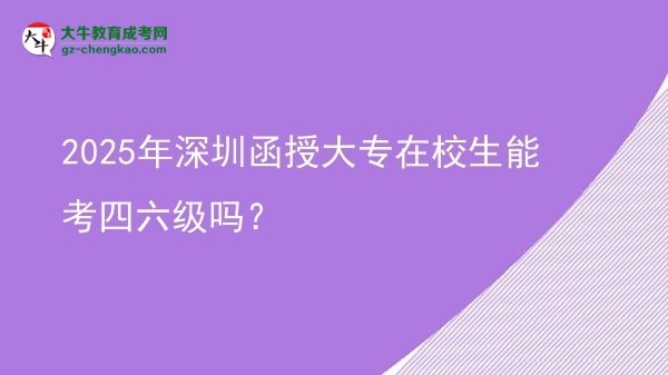 2025年深圳函授大專在校生能考四六級嗎？圖片
