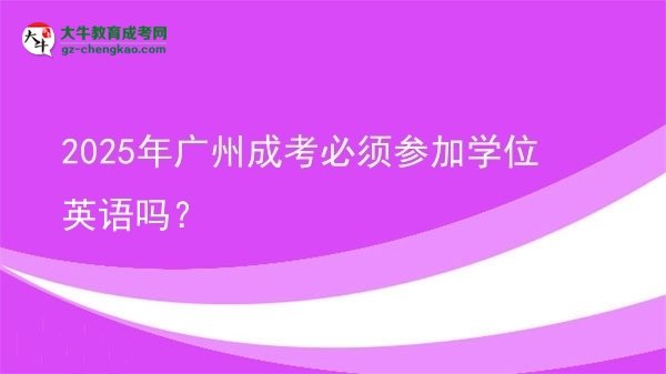 2025年廣州成考必須參加學(xué)位英語嗎？
