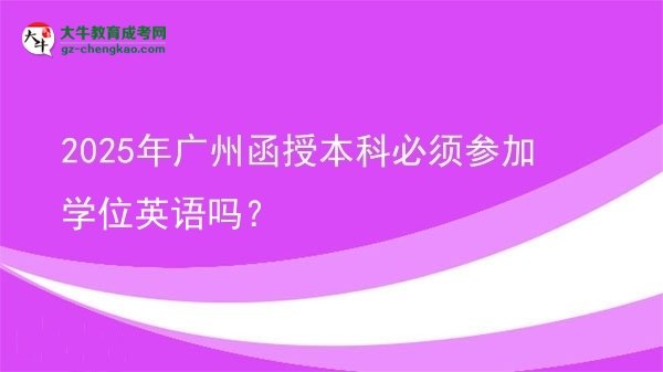 【圖文】2025年廣州函授本科必須參加學(xué)位英語(yǔ)嗎？