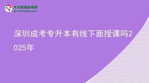 深圳成考專升本有線下面授課嗎2025年圖片