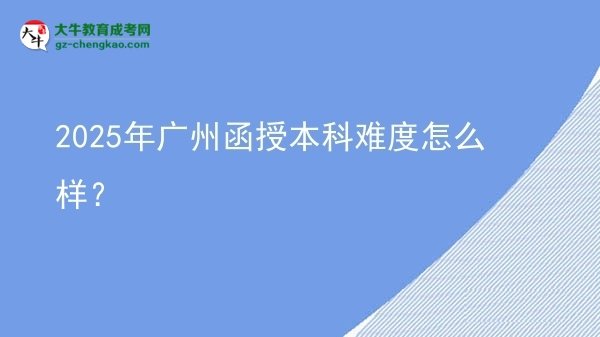 【科普】2025年廣州函授本科難度怎么樣？
