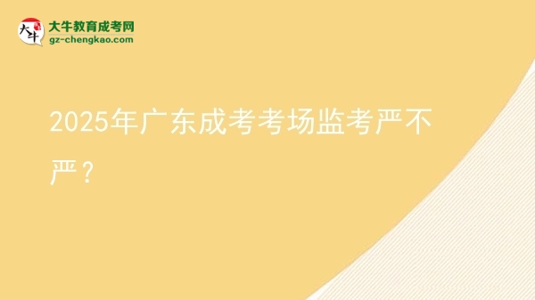 2025年廣東成考考場監(jiān)考嚴(yán)不嚴(yán)？圖片