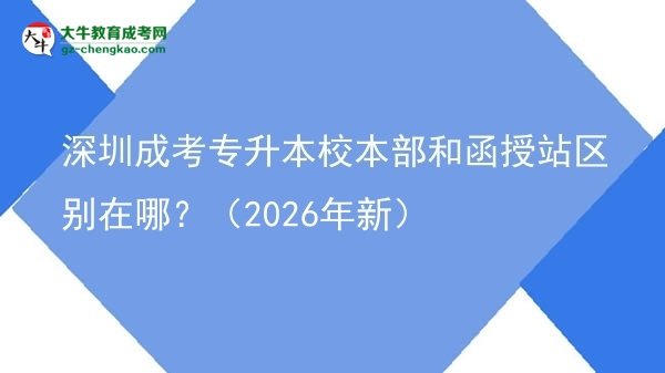 深圳成考專升本校本部和函授站區(qū)別在哪？（2026年新）圖片