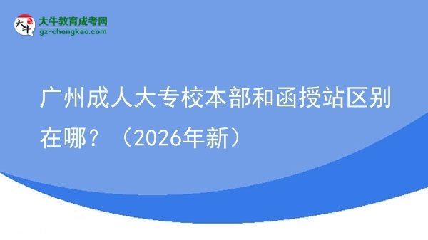 廣州成人大專校本部和函授站區(qū)別在哪？（2026年新）圖片