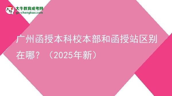廣州函授本科校本部和函授站區(qū)別在哪？（2025年新）圖片