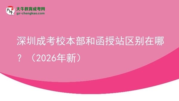 深圳成考校本部和函授站區(qū)別在哪？（2026年新）圖片