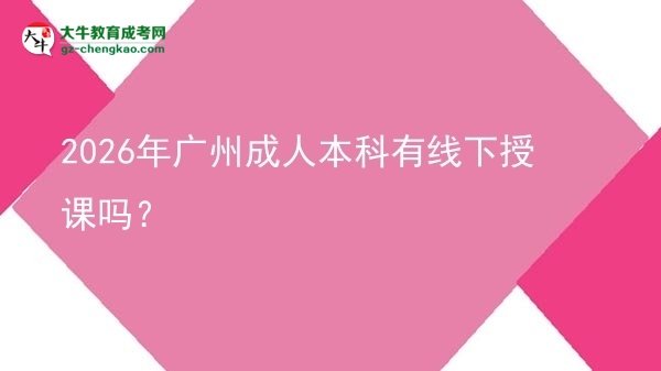 2026年廣州成人本科有線下授課嗎？圖片