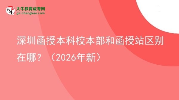 【圖解】深圳函授本科校本部和函授站區(qū)別在哪？（2026年新）