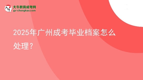 2025年廣州成考畢業(yè)檔案怎么處理？圖片