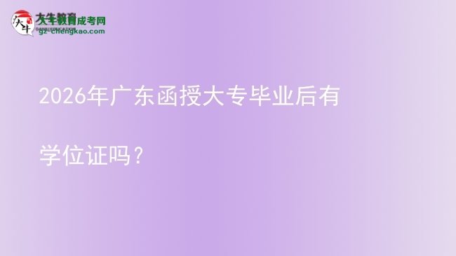 2026年廣東函授大專(zhuān)畢業(yè)后有學(xué)位證嗎？圖片