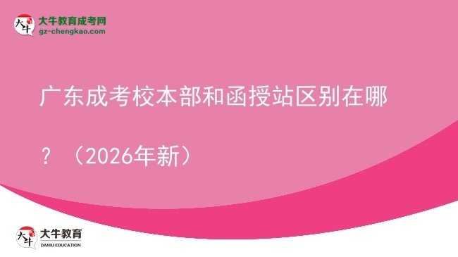 【圖解】廣東成考校本部和函授站區(qū)別在哪？（2026年新）