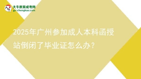 2025年廣州參加成人本科函授站倒閉了畢業(yè)證怎么辦？圖片