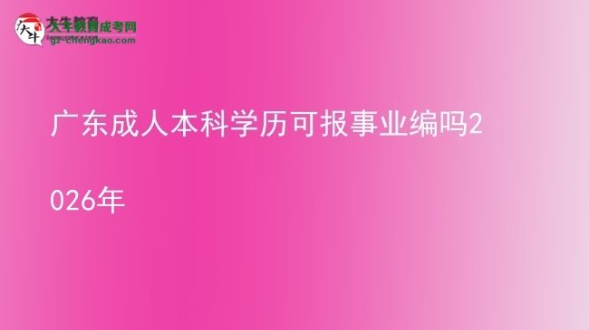 廣東成人本科學(xué)歷可報事業(yè)編嗎2026年圖片
