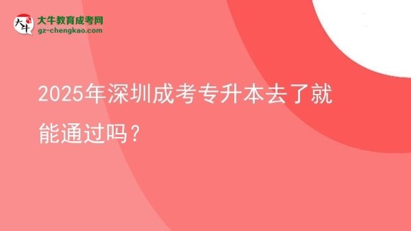2025年深圳成考專升本去了就能通過嗎？圖片