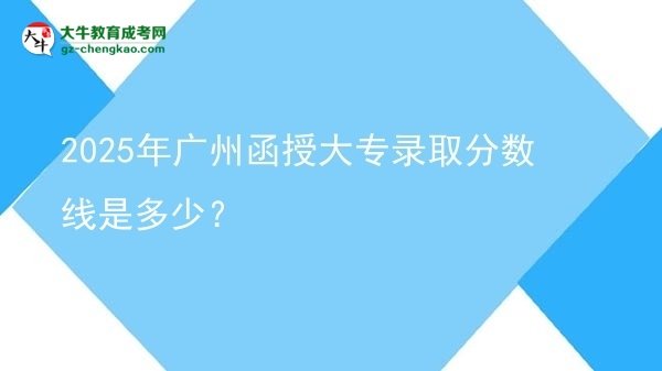 2025年廣州函授大專錄取分數(shù)線是多少？圖片