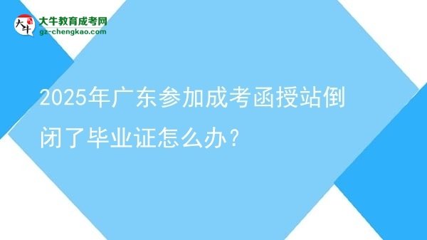 2025年廣東參加成考函授站倒閉了畢業(yè)證怎么辦？圖片
