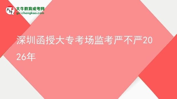深圳函授大?？紙霰O(jiān)考嚴(yán)不嚴(yán)2026年圖片
