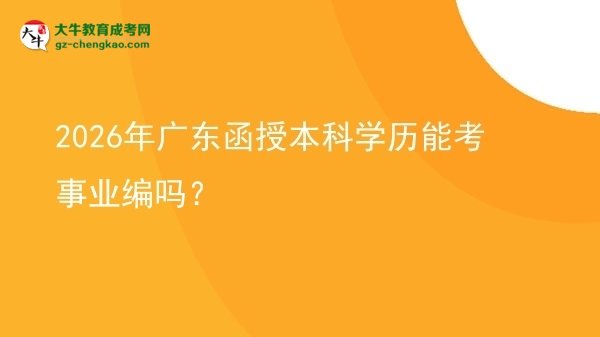 【圖文】2026年廣東函授本科學(xué)歷能考事業(yè)編嗎？
