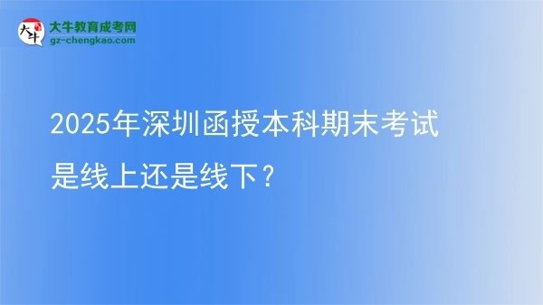 【圖文】2025年深圳函授本科期末考試是線(xiàn)上還是線(xiàn)下？