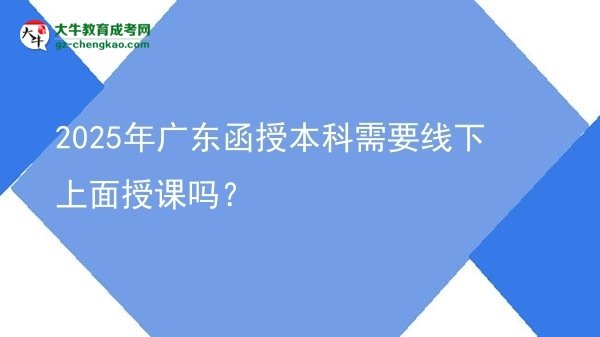 2025年廣東函授本科需要線下上面授課嗎？圖片